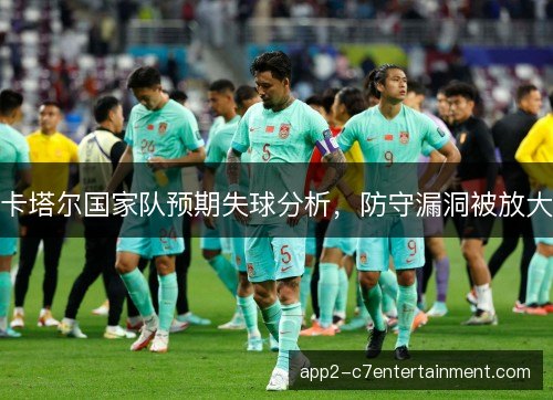卡塔尔国家队预期失球分析，防守漏洞被放大