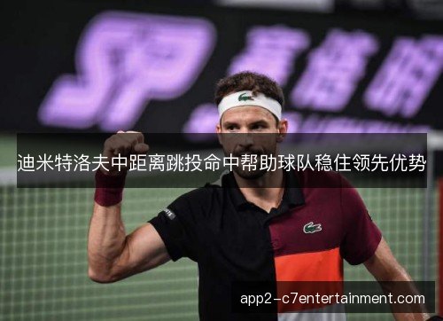 迪米特洛夫中距离跳投命中帮助球队稳住领先优势