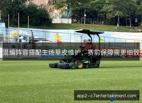 混编阵容搭配主场草皮维护，赛前保障需更细致