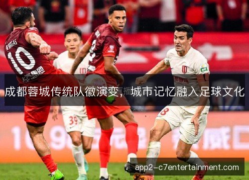 成都蓉城传统队徽演变，城市记忆融入足球文化