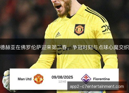 德赫亚在佛罗伦萨迎来第二春，争冠时刻与点球心魔交织