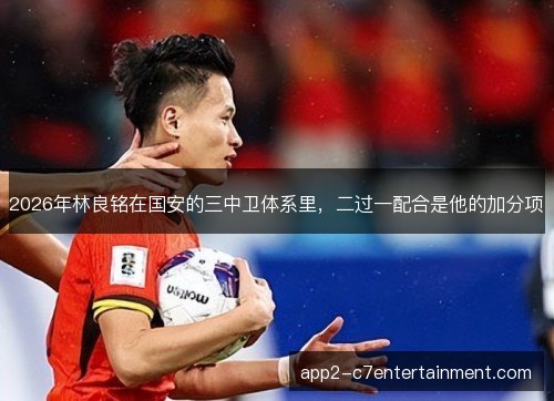 2026年林良铭在国安的三中卫体系里,二过一配合是他的加分项 2026年林良铭在国安的三中卫体系里,二过一配合是他的加分项